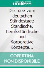 Die Idee vom deutschen Ständestaat: Ständische, Berufsständische und Korporative Konzepte zwischen 1918 und 1933. E-book. Formato PDF ebook di Sascha Bohn