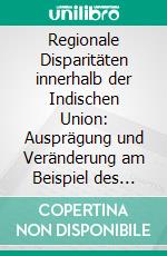 Regionale Disparitäten innerhalb der Indischen Union: Ausprägung und Veränderung am Beispiel des Bundesstaates Maharashtra. E-book. Formato PDF ebook di Florian Eichberger