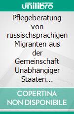 Pflegeberatung von russischsprachigen Migranten aus der Gemeinschaft Unabhängiger Staaten (GUS)Empfehlungen am Beispiel des Pflegestützpunktes Berliner Freiheit. E-book. Formato PDF