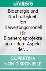 Bioenergie und Nachhaltigkeit: Ein Bewertungsmodell für Bioenergieprojekte unter dem Aspekt der Nachhaltigkeit. E-book. Formato PDF