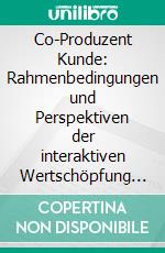 Co-Produzent Kunde: Rahmenbedingungen und Perspektiven der interaktiven Wertschöpfung im Social Web. E-book. Formato PDF ebook