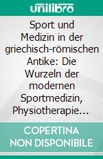 Sport und Medizin in der griechisch-römischen Antike: Die Wurzeln der modernen Sportmedizin, Physiotherapie und Trainingslehre. E-book. Formato PDF ebook