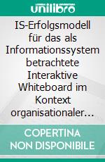 IS-Erfolgsmodell für das als Informationssystem betrachtete Interaktive Whiteboard im Kontext organisationaler Nutzung. E-book. Formato PDF ebook di Stefan Reichhold