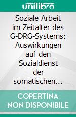 Soziale Arbeit im Zeitalter des G-DRG-Systems: Auswirkungen auf den Sozialdienst der somatischen Kliniken in Akutkrankenhäusern. E-book. Formato PDF ebook di Sophie Gretsch