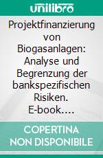 Projektfinanzierung von Biogasanlagen: Analyse und Begrenzung der bankspezifischen Risiken. E-book. Formato PDF ebook