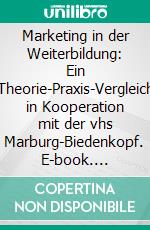 Marketing in der Weiterbildung: Ein Theorie-Praxis-Vergleich in Kooperation mit der vhs Marburg-Biedenkopf. E-book. Formato PDF ebook