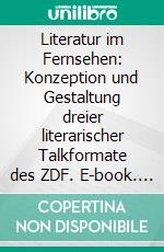 Literatur im Fernsehen: Konzeption und Gestaltung dreier literarischer Talkformate des ZDF. E-book. Formato PDF ebook