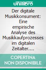 Der digitale Musikkonsument: Eine empirische Analyse des Musikkaufprozesses im digitalen Zeitalter. E-book. Formato PDF ebook