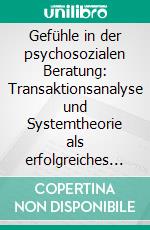 Gefühle in der psychosozialen Beratung: Transaktionsanalyse und Systemtheorie als erfolgreiches NetzwerkEine kritische Stellungnahme aus systemischer Perspektive. E-book. Formato PDF ebook