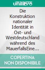 Die Konstruktion nationaler Identität in Ost- und Westdeutschland während des MauerfallsEine Diskursanalyse deutsch-deutscher Gegenbilder. E-book. Formato PDF ebook