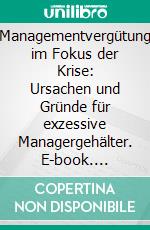 Managementvergütung im Fokus der Krise: Ursachen und Gründe für exzessive Managergehälter. E-book. Formato PDF ebook