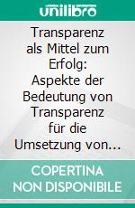Transparenz als Mittel zum Erfolg: Aspekte der Bedeutung von Transparenz für die Umsetzung von Corporate Governance. E-book. Formato PDF ebook