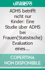 ADHS betrifft nicht nur Kinder: Eine Studie über ADHS bei Frauen(Statistische) Evaluation eines Fragebogens zur Erfassung von ADHS bei Frauen. E-book. Formato PDF ebook