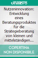 Nutzeninnovation: Entwicklung eines Beratungsproduktes für die Strategieberatung von kleinen und mittelständigen Unternehmen. E-book. Formato PDF ebook di Carsten Siegemund