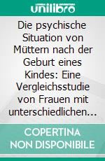 Die psychische Situation von Müttern nach der Geburt eines Kindes: Eine Vergleichsstudie von Frauen mit unterschiedlichen Geburtsverläufen. E-book. Formato PDF ebook