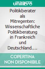 Politikberater als Mitregenten: Wissenschaftliche Politikberatung in Frankreich und Deutschland. E-book. Formato PDF ebook di Kristina Viciska