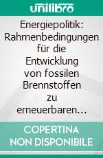 Energiepolitik: Rahmenbedingungen für die Entwicklung von fossilen Brennstoffen zu erneuerbaren EnergienÖkonomische Realität im Konflikt zu energiepolitischen Ambitionen?. E-book. Formato PDF ebook