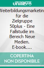 Weiterbildungsmarketing für die Zielgruppe 50plus - Eine Fallstudie im Bereich Neue Medien. E-book. Formato PDF ebook di Jürgen Nill