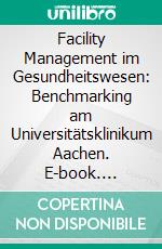 Facility Management im Gesundheitswesen: Benchmarking am Universitätsklinikum Aachen. E-book. Formato PDF ebook di Thomas A. Aichmayr