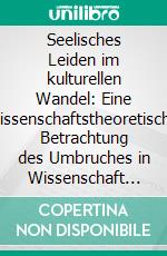 Seelisches Leiden im kulturellen Wandel: Eine wissenschaftstheoretische Betrachtung des Umbruches in Wissenschaft und Gesellschaft. E-book. Formato PDF ebook