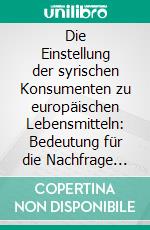 Die Einstellung der syrischen Konsumenten zu europäischen Lebensmitteln: Bedeutung für die Nachfrage und Konsequenzen für das Lebensmittelmarketing. E-book. Formato PDF