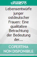 Lebensentwürfe junger ostdeutscher Frauen: Eine qualitative Betrachtung der Bedeutung der Erwerbstätigkeit. E-book. Formato PDF ebook