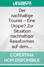 Der nachhaltige Tourist – Eine Utopie? Zur Situation nachhaltiger Reiseformen auf dem deutschen Pauschalreisemarkt. E-book. Formato PDF ebook