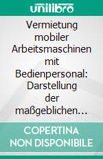 Vermietung mobiler Arbeitsmaschinen mit Bedienpersonal: Darstellung der maßgeblichen rechtlichen Aspekte. E-book. Formato PDF ebook di Franz-Josef Möffert