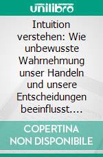 Intuition verstehen: Wie unbewusste Wahrnehmung unser Handeln und unsere Entscheidungen beeinflusst. E-book. Formato PDF ebook