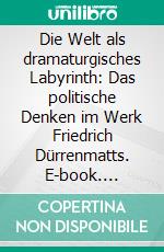 Die Welt als dramaturgisches Labyrinth: Das politische Denken im Werk Friedrich Dürrenmatts. E-book. Formato PDF ebook di Hans-Ludwig Buchholz