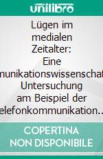 Lügen im medialen Zeitalter: Eine kommunikationswissenschaftliche Untersuchung am Beispiel der Telefonkommunikation. E-book. Formato PDF ebook