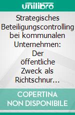 Strategisches Beteiligungscontrolling bei kommunalen Unternehmen: Der öffentliche Zweck als Richtschnur für ein zielgerichtetes kommunales Beteiligungscontrolling. E-book. Formato PDF ebook di Volker Wolfrum