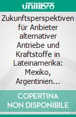 Zukunftsperspektiven für Anbieter alternativer Antriebe und Kraftstoffe in Lateinamerika: Mexiko, Argentinien und Brasilien als Wachstumsmärkte. E-book. Formato PDF ebook