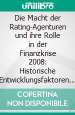 Die Macht der Rating-Agenturen und ihre Rolle in der Finanzkrise 2008: Historische Entwicklungsfaktoren des Ratings und ein Überblick über die Regulierungsmaßnahmen. E-book. Formato PDF