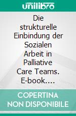 Die strukturelle Einbindung der Sozialen Arbeit in Palliative Care Teams. E-book. Formato PDF ebook di Julia Bartkowski