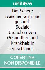 Die Schere zwischen arm und gesund: Soziale Ursachen von Gesundheit und Krankheit in Deutschland. E-book. Formato PDF ebook