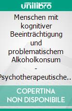 Menschen mit kognitiver Beeinträchtigung und problematischem Alkoholkonsum - Psychotherapeutische Interventionen und Konzepte zur Prävention und Behandlung. E-book. Formato PDF ebook