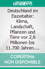 Deutschland im Eiszeitalter: Klima, Landschaft, Pflanzen und Tiere vor 2,6 Millionen bis 11.700 Jahren. E-book. Formato PDF