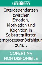 Interdependenzen zwischen Emotion, Motivation und Kognition in Selbstregulierten LernprozessenBefähigung zum lebenslangen Lernen durch Mehrdimensionalität der Lehr-Lern-Prozesskonzeptionen. E-book. Formato PDF ebook