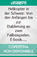 Helikopter in der Schweiz: Von den Anfängen bis zur Etablierung an zwei Fallbeispielen. E-book. Formato PDF