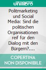 Politmarketing und Social Media: Sind die politischen Organisationen reif für den Dialog mit den Bürgern?. E-book. Formato PDF