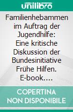 Familienhebammen im Auftrag der Jugendhilfe: Eine kritische Diskussion der Bundesinitiative Frühe Hilfen. E-book. Formato PDF ebook