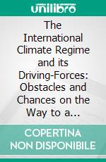 The International Climate Regime and its Driving-Forces: Obstacles and Chances on the Way to a Global Response to the Problem of Climate Change. E-book. Formato PDF ebook