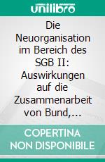 Die Neuorganisation im Bereich des SGB II: Auswirkungen auf die Zusammenarbeit von Bund, Ländern und Kommunen. E-book. Formato PDF