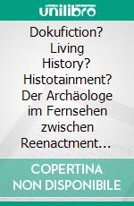 Dokufiction? Living History? Histotainment? Der Archäologe im Fernsehen zwischen Reenactment und Computeranimation. E-book. Formato PDF ebook di Robert-Alexander Ansorg