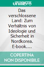 Das verschlossene Land: Zum Verhältnis von Ideologie und Sicherheit in Nordkorea. E-book. Formato PDF ebook