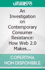 An Investigation on Contemporary Consumer Resistance: How Web 2.0 Makes Consumers Powerful. E-book. Formato PDF ebook di Martin König