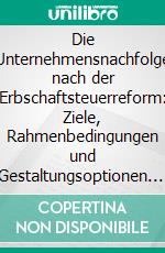 Die Unternehmensnachfolge nach der Erbschaftsteuerreform: Ziele, Rahmenbedingungen und Gestaltungsoptionen. E-book. Formato PDF ebook