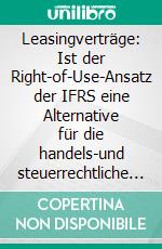 Leasingverträge: Ist der Right-of-Use-Ansatz der IFRS eine Alternative für die handels-und steuerrechtliche Leasingbilanzierung?. E-book. Formato PDF ebook di Stefan Vogt