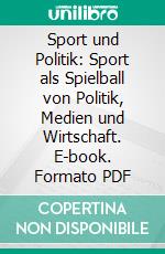 Sport und Politik: Sport als Spielball von Politik, Medien und Wirtschaft. E-book. Formato PDF ebook